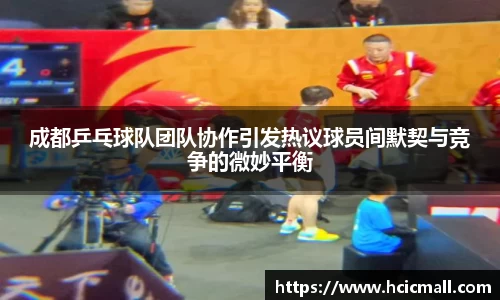成都乒乓球队团队协作引发热议球员间默契与竞争的微妙平衡